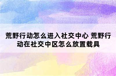 荒野行动怎么进入社交中心 荒野行动在社交中区怎么放置载具